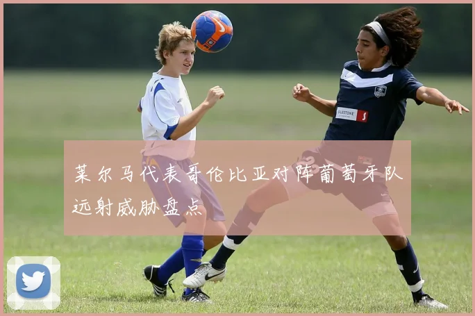 莱尔马代表哥伦比亚对阵葡萄牙队远射威胁盘点