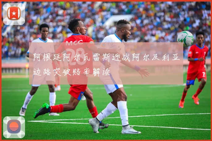 阿根廷阿尔瓦雷斯迎战阿尔及利亚边路突破赔率解读