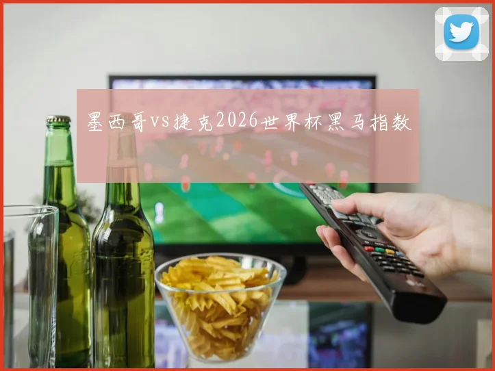 墨西哥vs捷克2026世界杯黑马指数