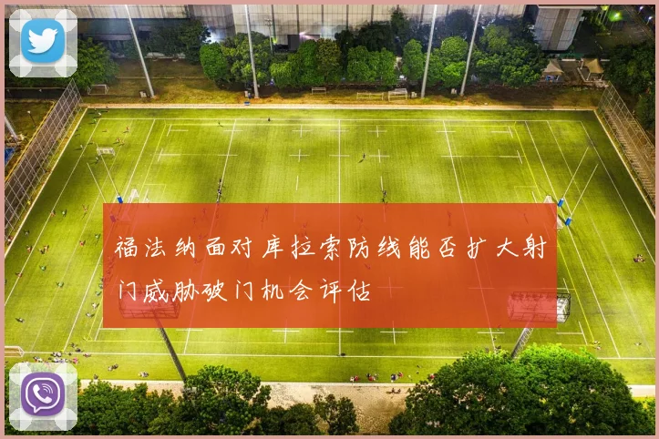 福法纳面对库拉索防线能否扩大射门威胁破门机会评估