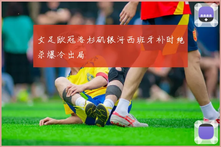 女足欧冠洛杉矶银河西班牙补时绝杀爆冷出局
