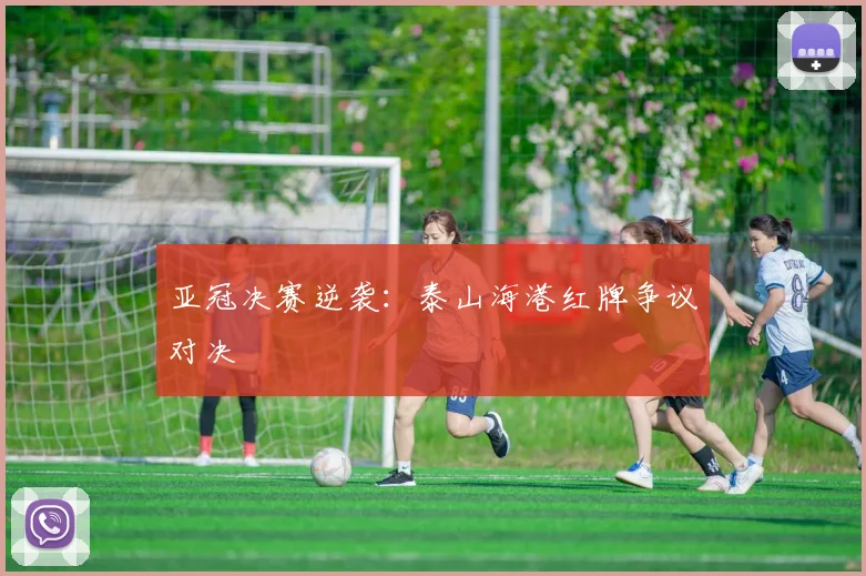 亚冠决赛逆袭:泰山海港红牌争议对决