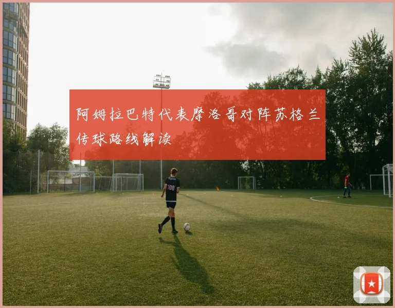 阿姆拉巴特代表摩洛哥对阵苏格兰传球路线解读
