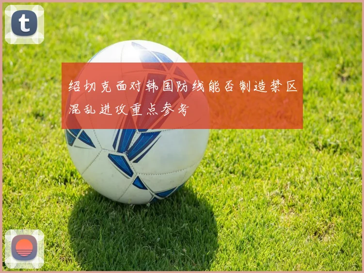 绍切克面对韩国防线能否制造禁区混乱进攻重点参考
