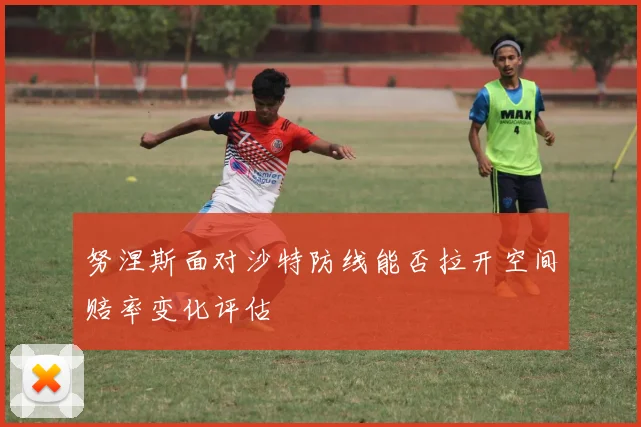 努涅斯面对沙特防线能否拉开空间赔率变化评估