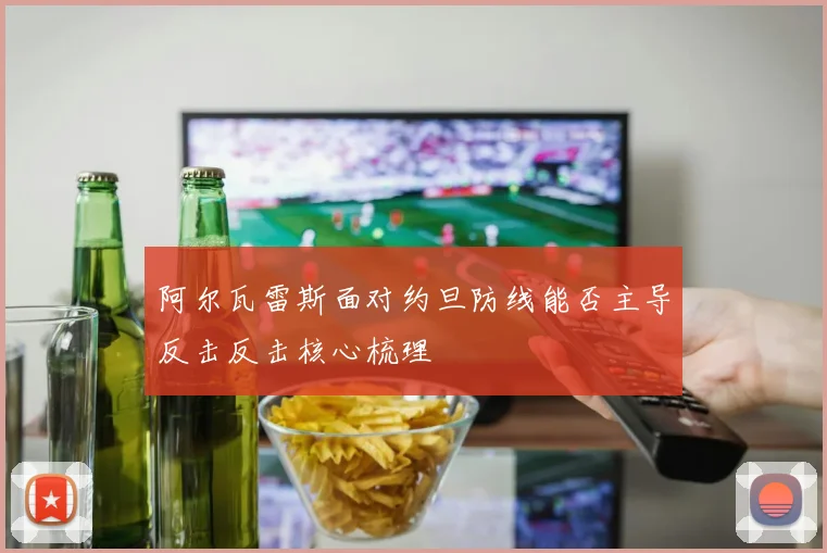 阿尔瓦雷斯面对约旦防线能否主导反击反击核心梳理