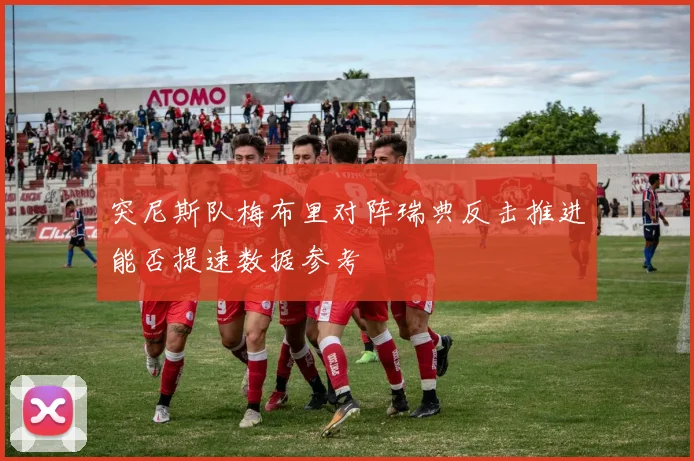 突尼斯队梅布里对阵瑞典反击推进能否提速数据参考