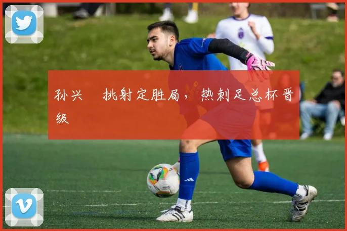 孙兴慜挑射定胜局，热刺足总杯晋级