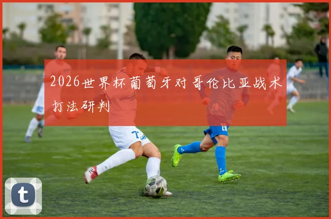 2026世界杯葡萄牙对哥伦比亚战术打法研判