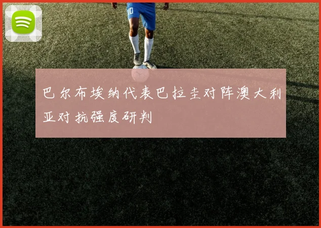 巴尔布埃纳代表巴拉圭对阵澳大利亚对抗强度研判