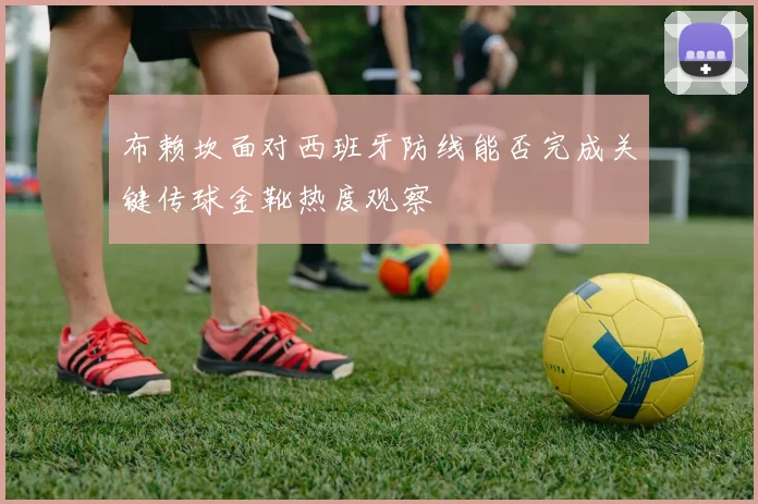 布赖坎面对西班牙防线能否完成关键传球金靴热度观察