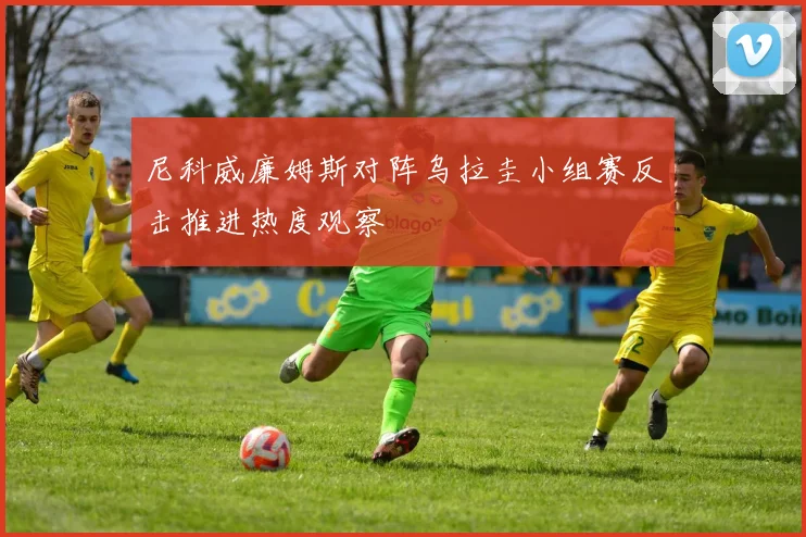 尼科威廉姆斯对阵乌拉圭小组赛反击推进热度观察
