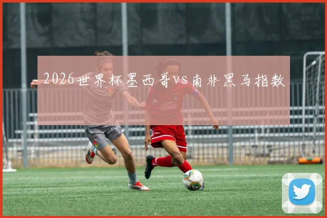 2026世界杯墨西哥vs南非黑马指数