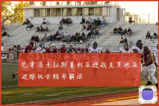 巴拿马卡拉斯基利亚迎战克罗地亚进球机会赔率解读