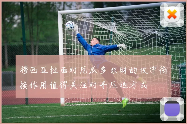 穆西亚拉面对厄瓜多尔时的攻守衔接作用值得关注对手压迫方式