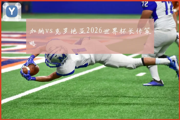 加纳vs克罗地亚2026世界杯长传策略