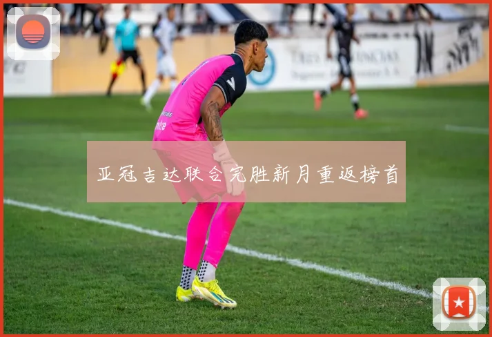 亚冠吉达联合完胜新月重返榜首