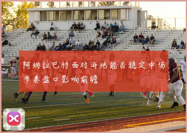 阿姆拉巴特面对海地能否稳定中场节奏盘口影响前瞻