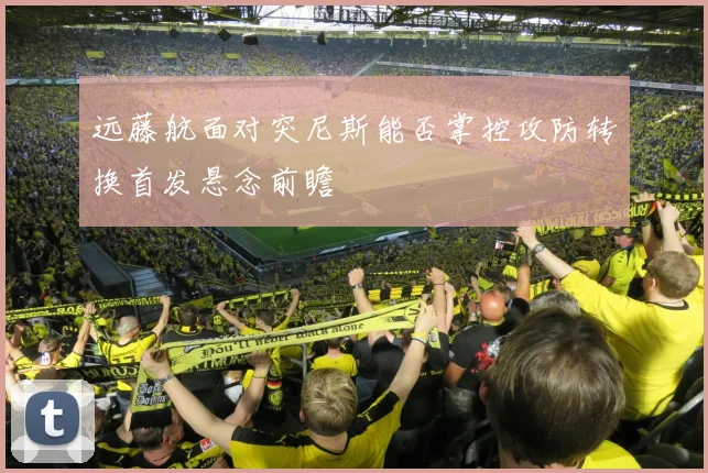 远藤航面对突尼斯能否掌控攻防转换首发悬念前瞻