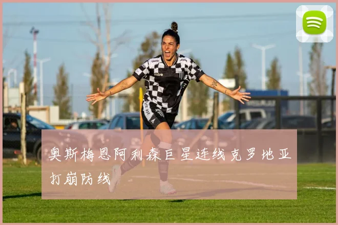 奥斯梅恩阿利森巨星连线克罗地亚打崩防线
