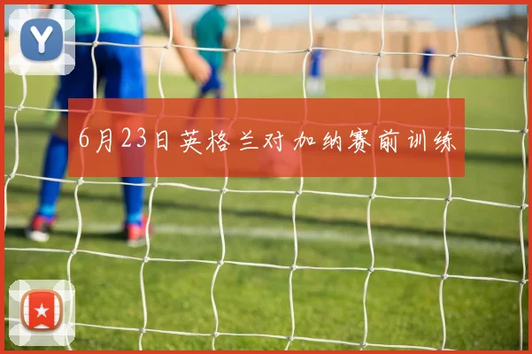 6月23日英格兰对加纳赛前训练