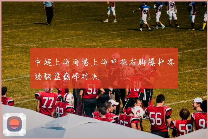 中超上海海港上海申花右脚爆杆客场翻盘巅峰对决