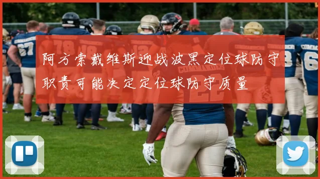 阿方索戴维斯迎战波黑定位球防守职责可能决定定位球防守质量