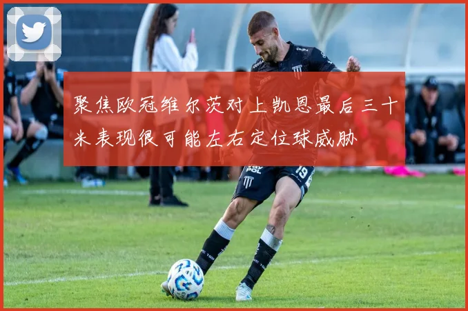 聚焦欧冠维尔茨对上凯恩最后三十米表现很可能左右定位球威胁