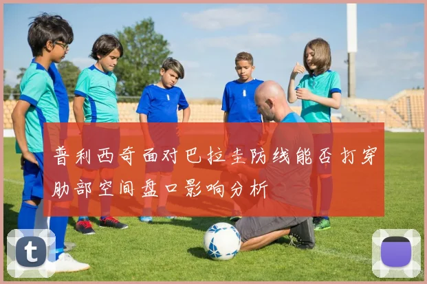 普利西奇面对巴拉圭防线能否打穿肋部空间盘口影响分析