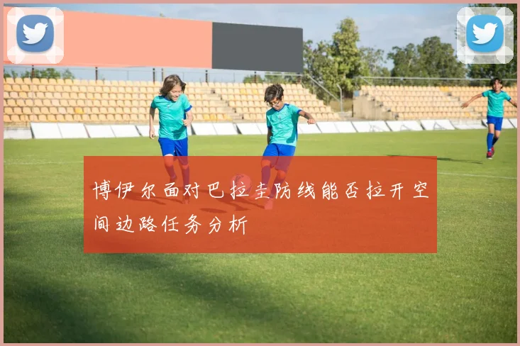 博伊尔面对巴拉圭防线能否拉开空间边路任务分析