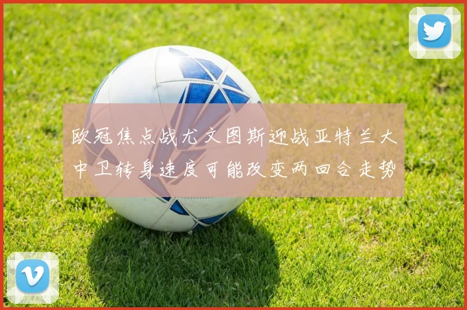 欧冠焦点战尤文图斯迎战亚特兰大中卫转身速度可能改变两回合走势