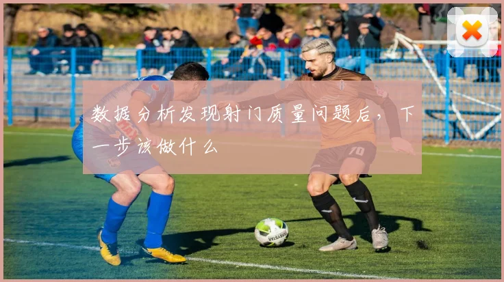 数据分析发现射门质量问题后,下一步该做什么