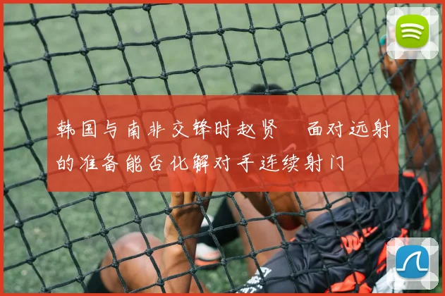 韩国与南非交锋时赵贤祐面对远射的准备能否化解对手连续射门