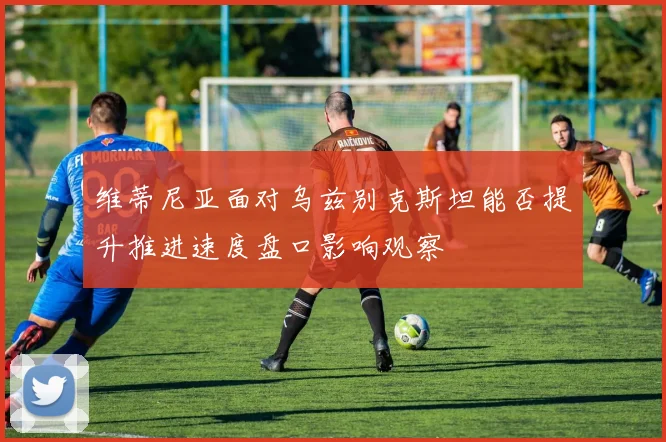 维蒂尼亚面对乌兹别克斯坦能否提升推进速度盘口影响观察