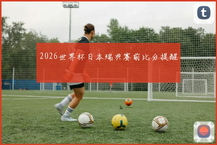 2026世界杯日本瑞典赛前比分提醒