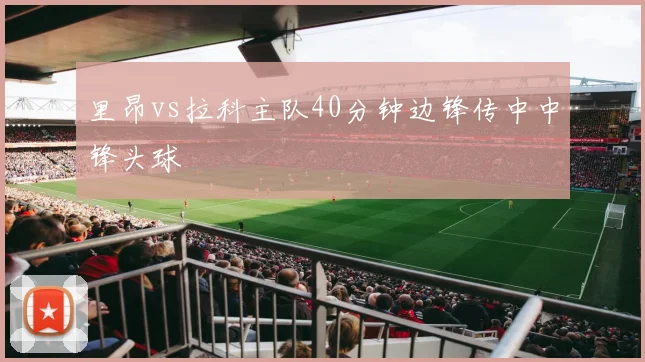 里昂vs拉科主队40分钟边锋传中中锋头球