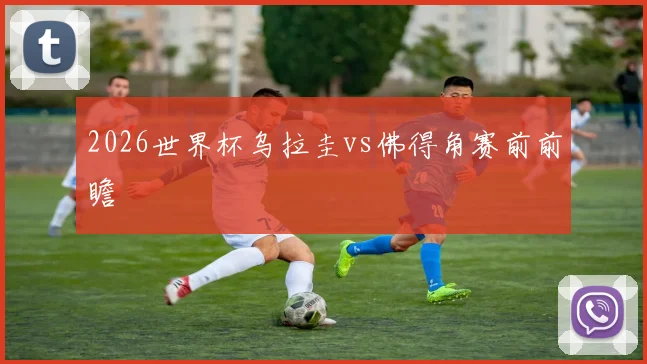 2026世界杯乌拉圭vs佛得角赛前前瞻