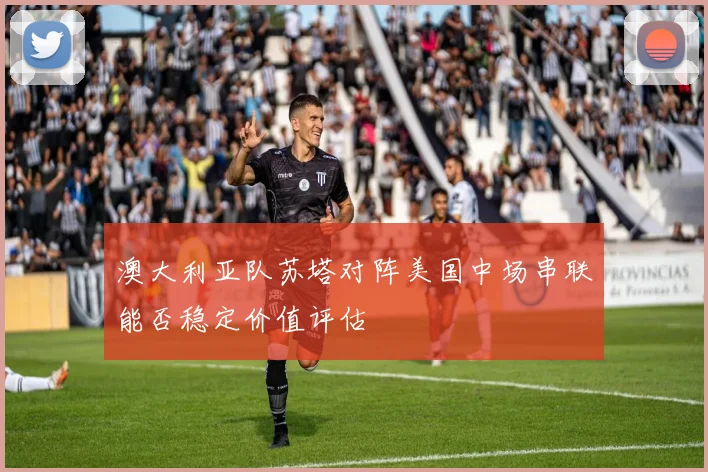 澳大利亚队苏塔对阵美国中场串联能否稳定价值评估