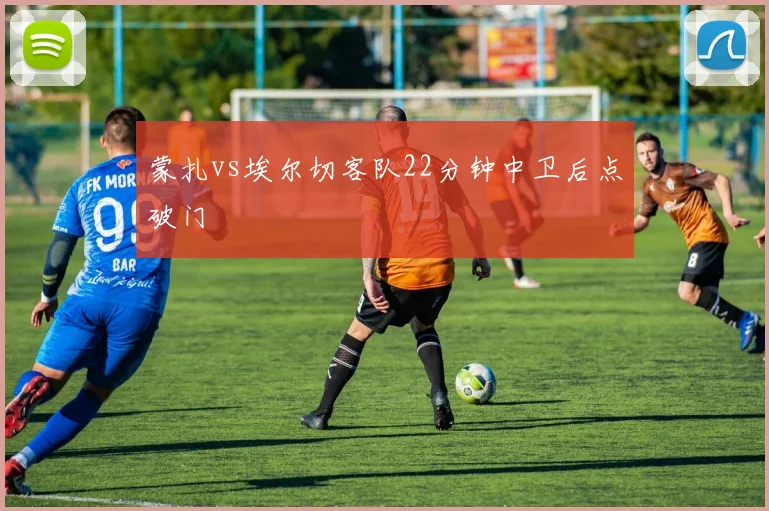 蒙扎vs埃尔切客队22分钟中卫后点破门