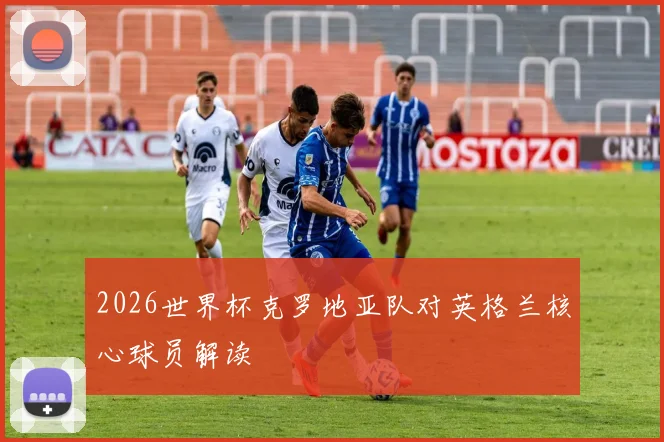 2026世界杯克罗地亚队对英格兰核心球员解读