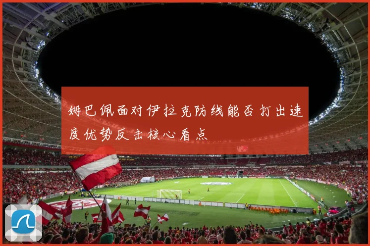 姆巴佩面对伊拉克防线能否打出速度优势反击核心看点