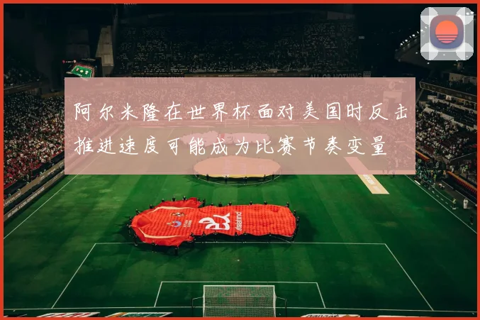 阿尔米隆在世界杯面对美国时反击推进速度可能成为比赛节奏变量