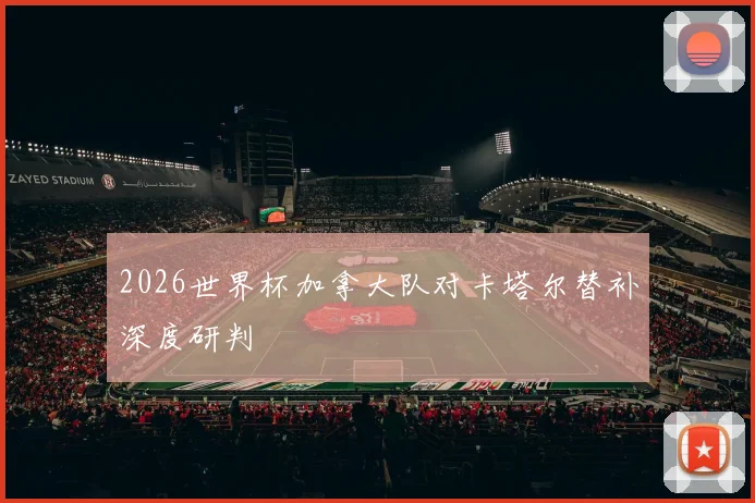 2026世界杯加拿大队对卡塔尔替补深度研判