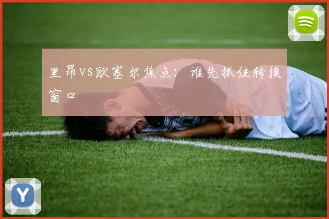 里昂vs欧塞尔焦点:谁先抓住转换窗口