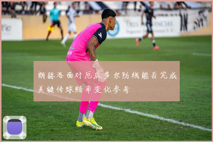 朗赫洛面对厄瓜多尔防线能否完成关键传球赔率变化参考