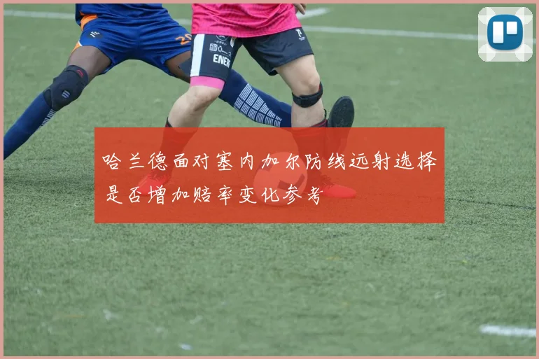 哈兰德面对塞内加尔防线远射选择是否增加赔率变化参考