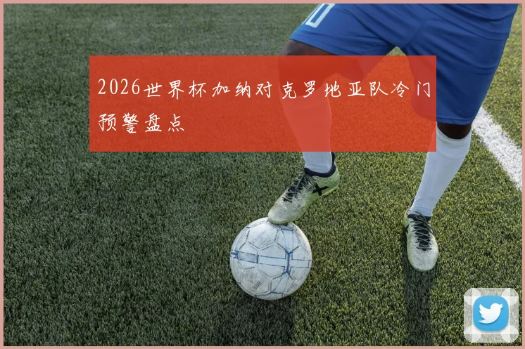 2026世界杯加纳对克罗地亚队冷门预警盘点