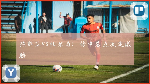热那亚vs帕尔马：传中落点决定威胁