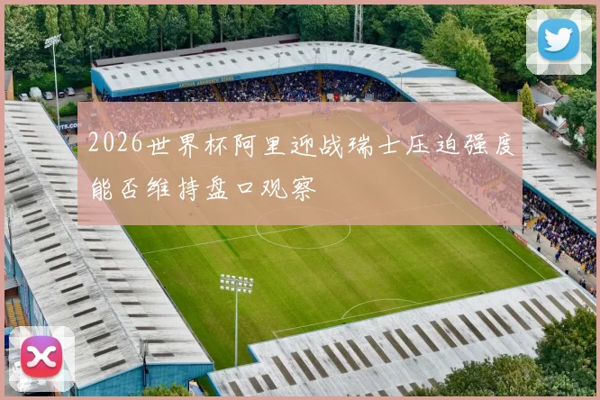 2026世界杯阿里迎战瑞士压迫强度能否维持盘口观察