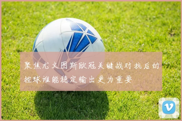 聚焦尤文图斯欧冠关键战对抗后的控球谁能稳定输出更为重要